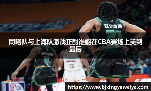 同曦队与上海队激战正酣谁能在CBA赛场上笑到最后